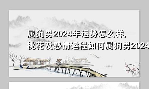 属狗男2024年运势怎么样,桃花及感情运程如何属狗男2024年的运势和婚姻