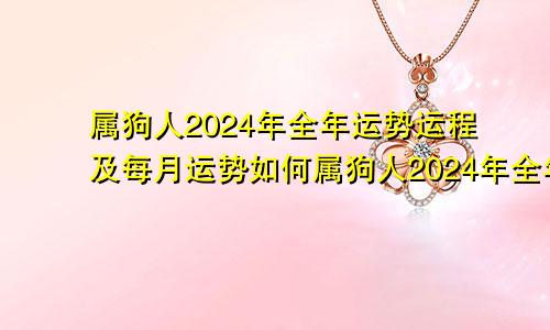 属狗人2024年全年运势运程及每月运势如何属狗人2024年全年运势运程及每月运势详解