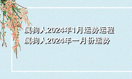 属狗人2024年1月运势运程属狗人2024年一月份运势