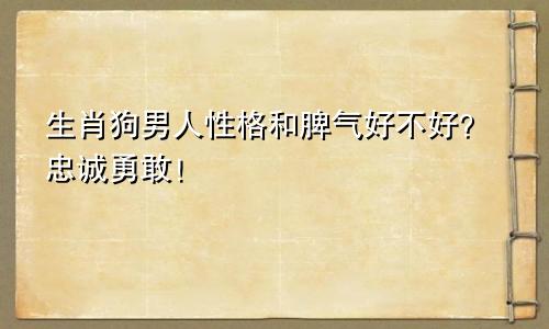 生肖狗男人性格和脾气好不好？忠诚勇敢！