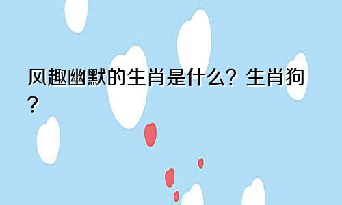 风趣幽默的生肖是什么？生肖狗？