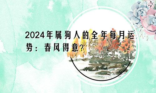 2024年属狗人的全年每月运势：春风得意？