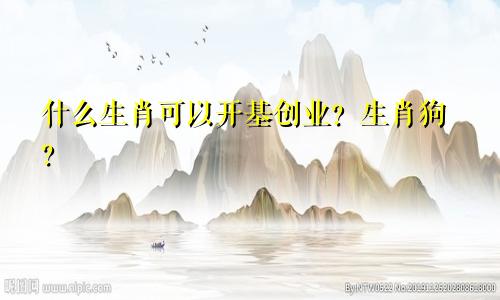 什么生肖可以开基创业？生肖狗？