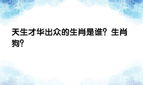 天生才华出众的生肖是谁？生肖狗？