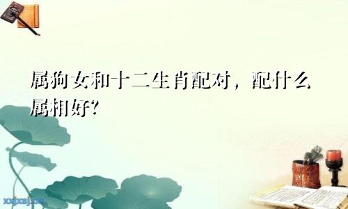 属狗女和十二生肖配对，配什么属相好？