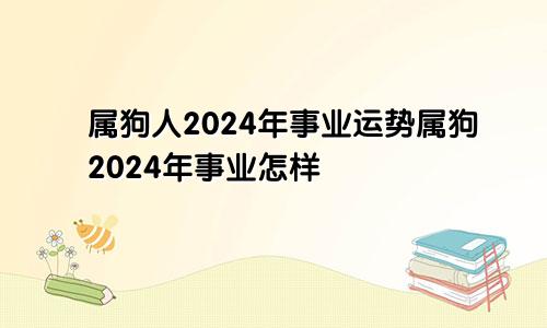 属狗人2024年事业运势属狗2024年事业怎样