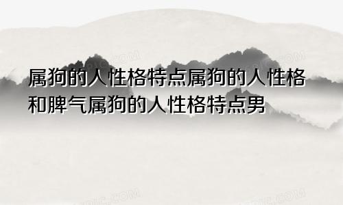 属狗的人性格特点属狗的人性格和脾气属狗的人性格特点男