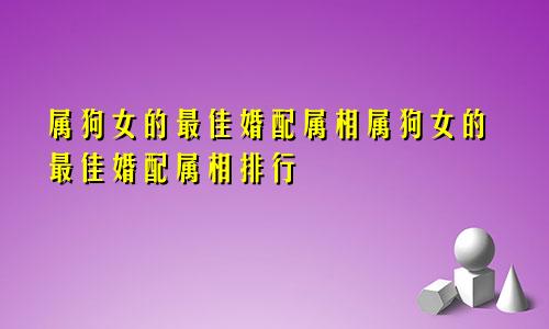 属狗女的最佳婚配属相属狗女的最佳婚配属相排行