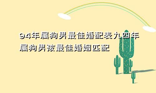 94年属狗男最佳婚配表九四年属狗男孩最佳婚姻匹配