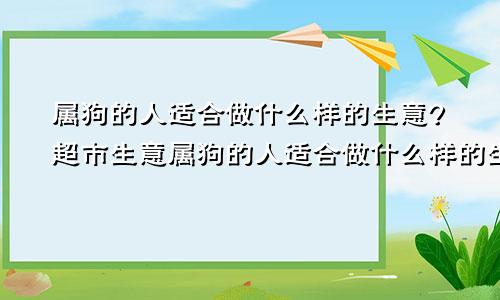 属狗的人适合做什么样的生意?超市生意属狗的人适合做什么样的生意?超市生意好吗