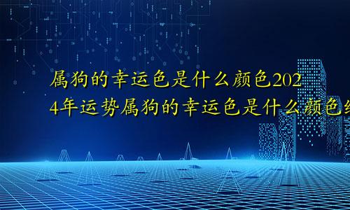 属狗的幸运色是什么颜色2024年运势属狗的幸运色是什么颜色终身