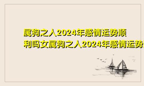 属狗之人2024年感情运势顺利吗女属狗之人2024年感情运势顺利吗男