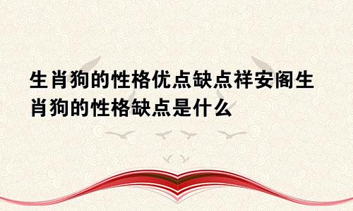 生肖狗的性格优点缺点祥安阁生肖狗的性格缺点是什么