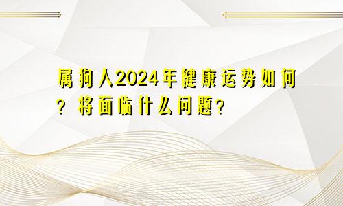 属狗人2024年健康运势如何？将面临什么问题？