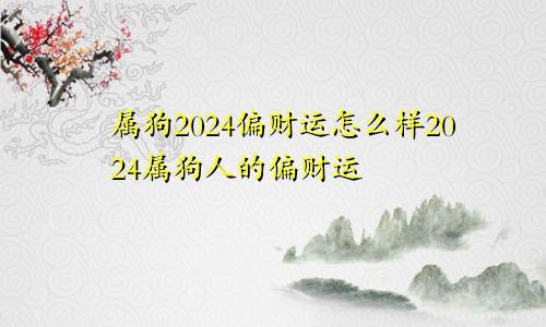 属狗2024偏财运怎么样2024属狗人的偏财运