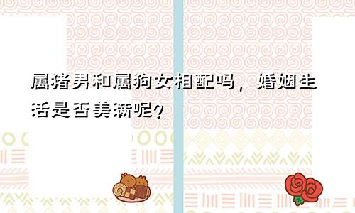 属猪男和属狗女相配吗，婚姻生活是否美满呢？