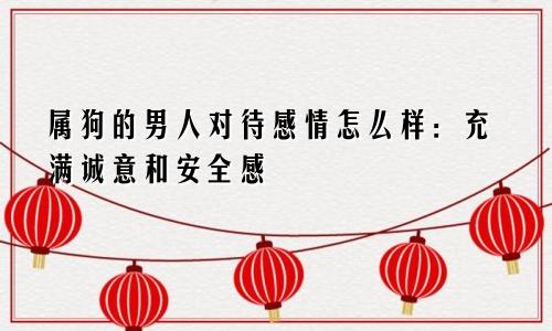 属狗的男人对待感情怎么样：充满诚意和安全感