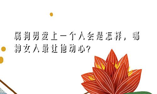 属狗男爱上一个人会是怎样，哪种女人最让他动心？