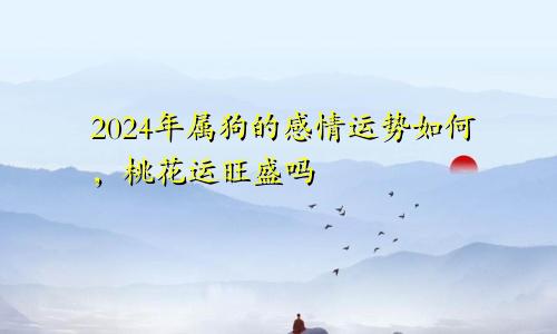 2024年属狗的感情运势如何，桃花运旺盛吗