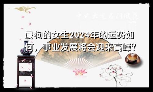 属狗的女生2024年的运势如何，事业发展将会迎来高峰？