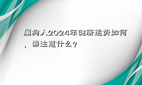 属狗人2024年健康运势如何，需注意什么？