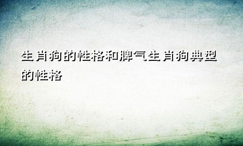 生肖狗的性格和脾气生肖狗典型的性格