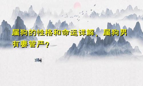 属狗的性格和命运详解，属狗男有妻管严？