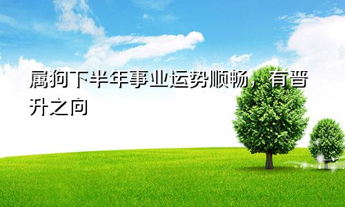 属狗下半年事业运势顺畅，有晋升之向