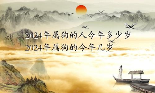 2024年属狗的人今年多少岁2024年属狗的今年几岁