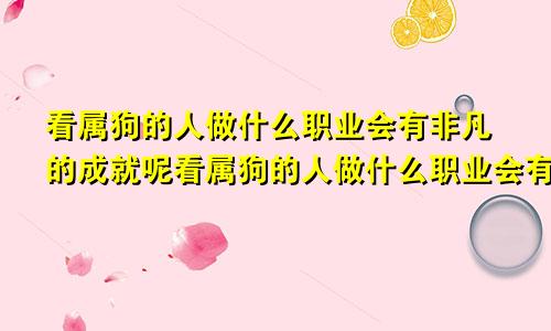 看属狗的人做什么职业会有非凡的成就呢看属狗的人做什么职业会有非凡的成就感呢