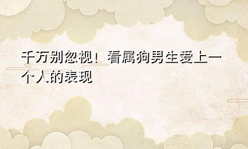 千万别忽视！看属狗男生爱上一个人的表现