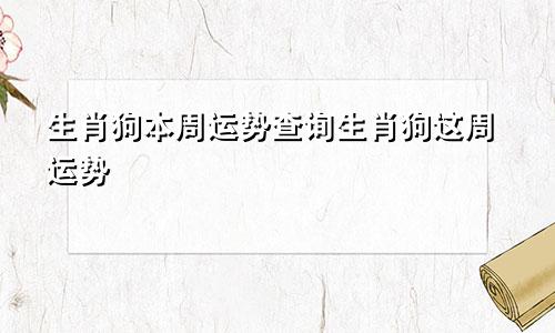 生肖狗本周运势查询生肖狗这周运势