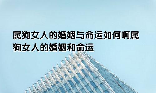 属狗女人的婚姻与命运如何啊属狗女人的婚姻和命运
