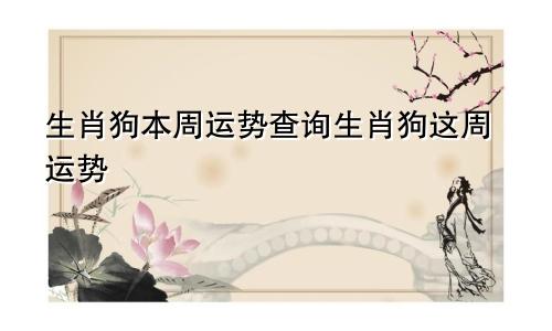 生肖狗本周运势查询生肖狗这周运势