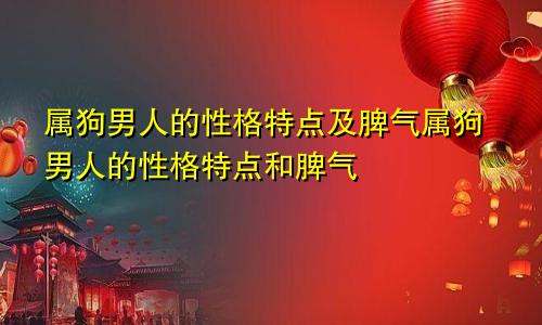 属狗男人的性格特点及脾气属狗男人的性格特点和脾气