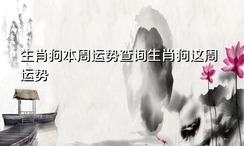 生肖狗本周运势查询生肖狗这周运势