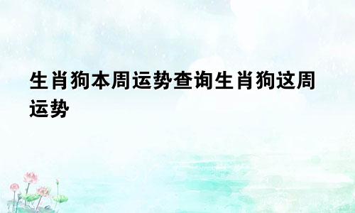 生肖狗本周运势查询生肖狗这周运势