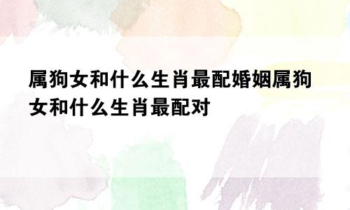 属狗女和什么生肖最配婚姻属狗女和什么生肖最配对