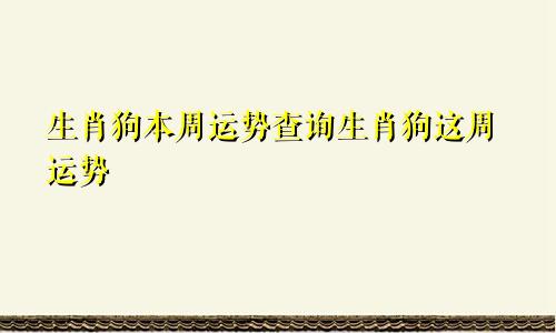 生肖狗本周运势查询生肖狗这周运势
