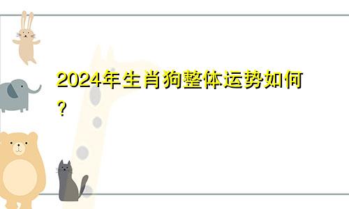 2024年生肖狗整体运势如何？