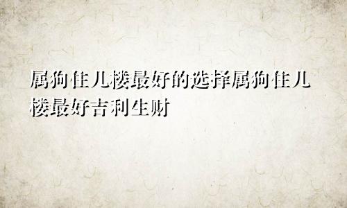 属狗住几楼最好的选择属狗住几楼最好吉利生财