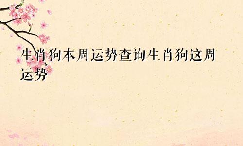 生肖狗本周运势查询生肖狗这周运势