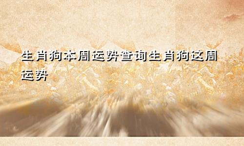 生肖狗本周运势查询生肖狗这周运势