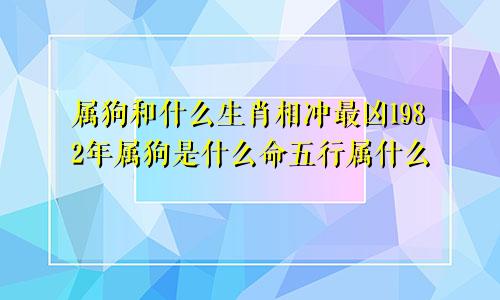 属狗和什么生肖相冲最凶1982年属狗是什么命五行属什么