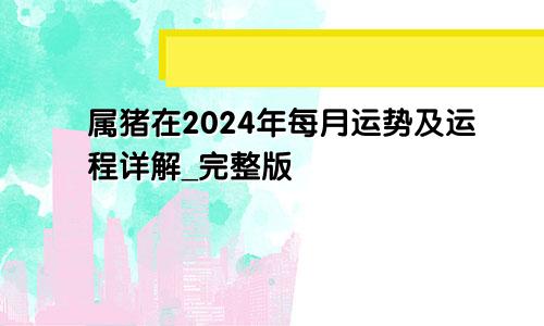属猪在2024年每月运势及运程详解_完整版