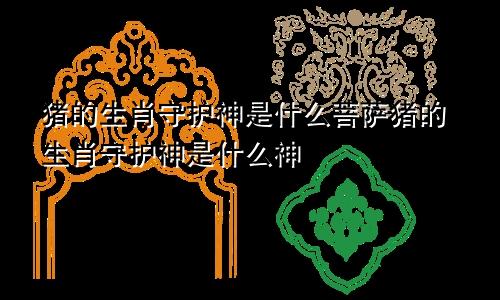 猪的生肖守护神是什么菩萨猪的生肖守护神是什么神