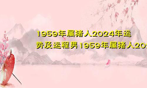 1959年属猪人2024年运势及运程男1959年属猪人2024年运势运程每月运程
