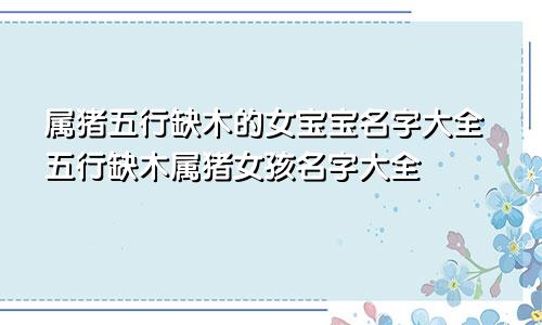 属猪五行缺木的女宝宝名字大全五行缺木属猪女孩名字大全