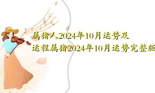 属猪人2024年10月运势及运程属猪2024年10月运势完整版