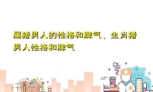 属猪男人的性格和脾气、生肖猪男人性格和脾气